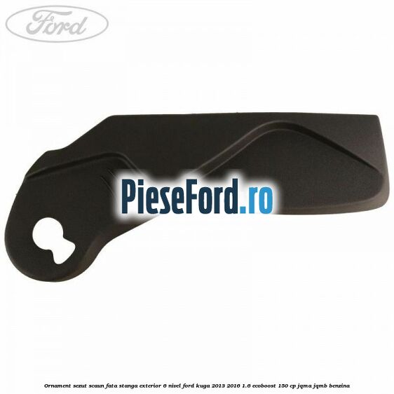 Ornament sezut scaun fata stanga exterior 6 nivel Ford Kuga 2013-2016 1.6 EcoBoost 150 cp JQMA, JQMB benzina