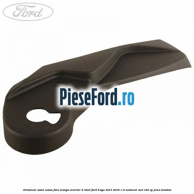 Ornament sezut scaun fata stanga exterior 6 nivel Ford Kuga 2013-2016 1.6 EcoBoost 4x4 182 cp JTMA benzina