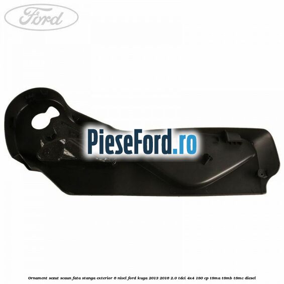 Ornament sezut scaun fata stanga exterior 6 nivel Ford Kuga 2013-2016 2.0 TDCi 4x4 180 cp T8MA, T8MB, T8MC diesel