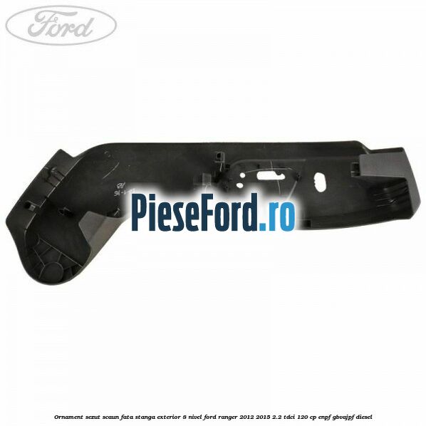 Ornament sezut scaun fata stanga exterior 8 nivel Ford Ranger 2012-2015 2.2 TDCi 120 cp Ornament sezut scaun fata stanga exterior 8 nivel Ford Ranger 2012-2015 2.2 TDCi 120 cp ENPF, GBVAJPF diesel