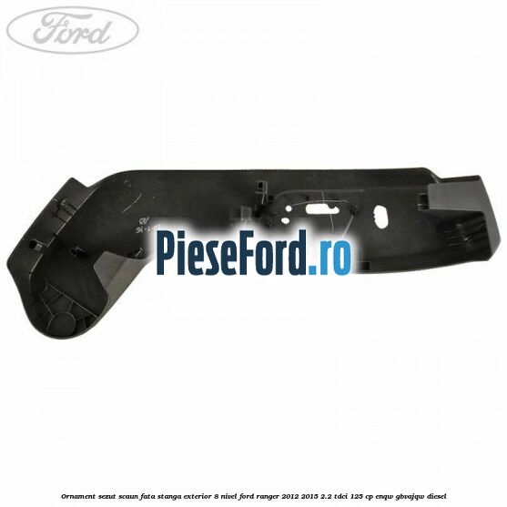 Ornament sezut scaun fata stanga exterior 8 nivel Ford Ranger 2012-2015 2.2 TDCi 125 cp Ornament sezut scaun fata stanga exterior 8 nivel Ford Ranger 2012-2015 2.2 TDCi 125 cp ENQW, GBVAJQW diesel