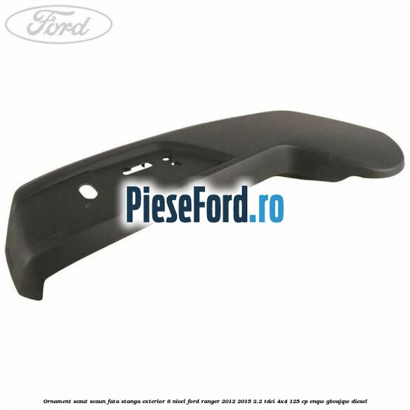 Ornament sezut scaun fata stanga exterior 8 nivel Ford Ranger 2012-2015 2.2 TDCi 4x4 125 cp ENQW, GBVAJQW diesel