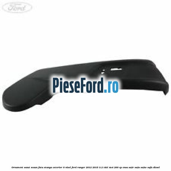 Ornament sezut scaun fata stanga exterior 8 nivel Ford Ranger 2012-2015 3.2 TDCi 4x4 200 cp ENSA, SA2R, SA2S, SA2W, SAFA diesel