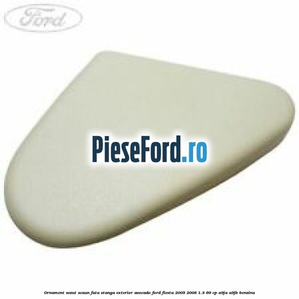 Ornament sezut scaun fata stanga exterior avocado Ford Fiesta 2005-2008 1.3 69 cp A9JA, A9JB benzina