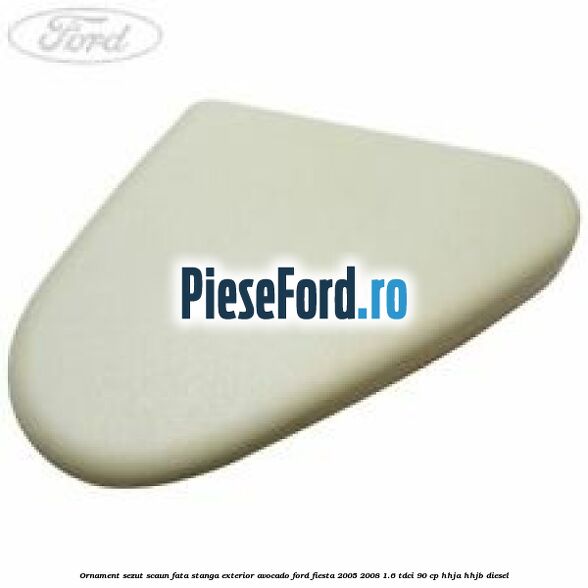 Ornament sezut scaun fata stanga exterior avocado Ford Fiesta 2005-2008 1.6 TDCi 90 cp HHJA, HHJB diesel