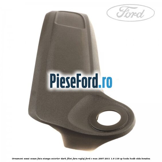 Ornament sezut scaun fata stanga exterior dark flint fara reglaj Ford C-Max 2007-2011 1.6 116 cp HXDA, HXDB, SIDA benzina