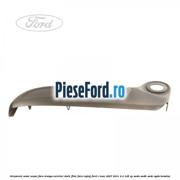 Ornament sezut scaun fata stanga exterior dark flint fara reglaj Ford C-Max 2007-2011 2.0 145 cp AODA, AODB, AODE, SYDA benzina
