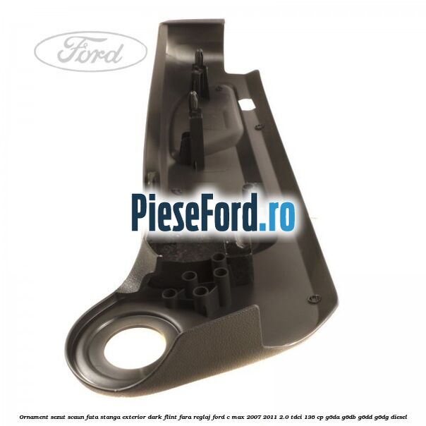 Ornament sezut scaun fata stanga exterior dark flint fara reglaj Ford C-Max 2007-2011 2.0 TDCi 136 cp G6DA, G6DB, G6DD, G6DG diesel
