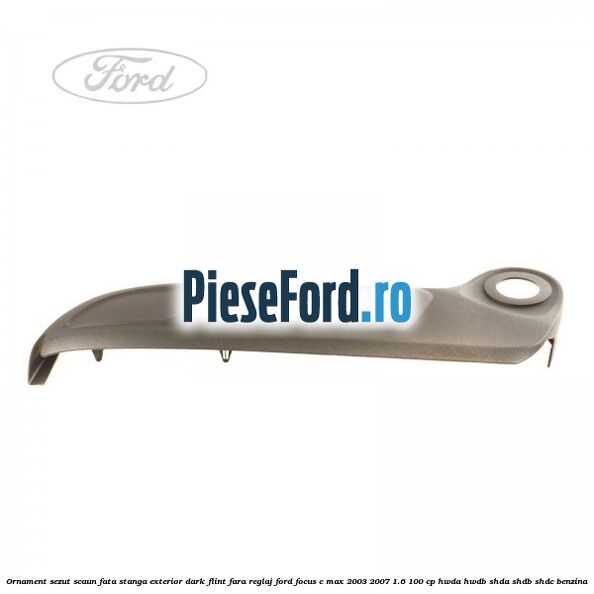Ornament sezut scaun fata stanga exterior dark flint fara reglaj Ford Focus C-Max 2003-2007 1.6 100 cp HWDA, HWDB, SHDA, SHDB, SHDC benzina