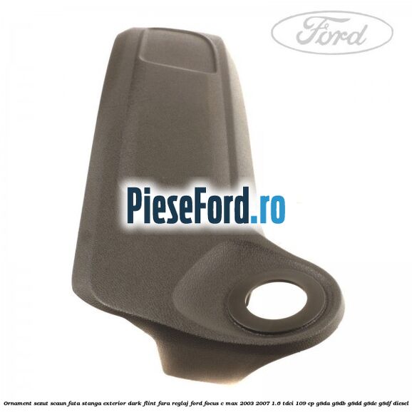 Ornament sezut scaun fata stanga exterior dark flint fara reglaj Ford Focus C-Max 2003-2007 1.6 TDCi 109 cp G8DA, G8DB, G8DD, G8DE, G8DF diesel