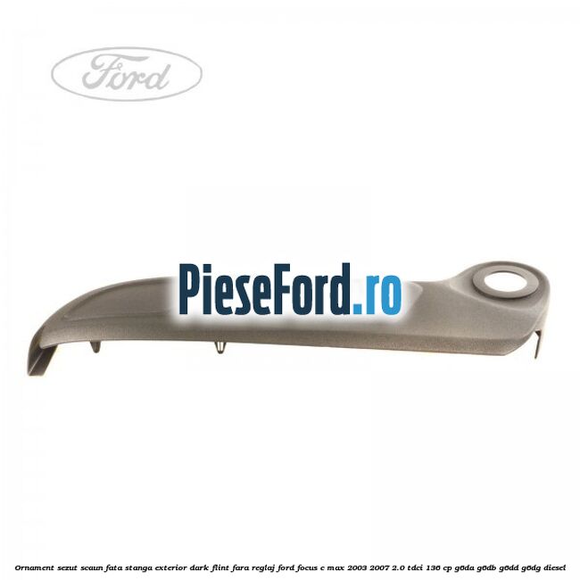 Ornament sezut scaun fata stanga exterior dark flint fara reglaj Ford Focus C-Max 2003-2007 2.0 TDCi 136 cp Ornament sezut scaun fata stanga exterior dark flint fara reglaj Ford Focus C-Max 2003-2007 2.0 TDCi 136 cp G6DA, G6DB, G6DD, G6DG diesel