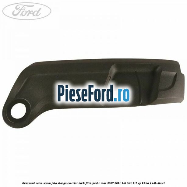 Ornament sezut scaun fata stanga exterior dark flint Ford C-Max 2007-2011 1.8 TDCi 115 cp Ornament sezut scaun fata stanga exterior dark flint Ford C-Max 2007-2011 1.8 TDCi 115 cp KKDA, KKDB diesel