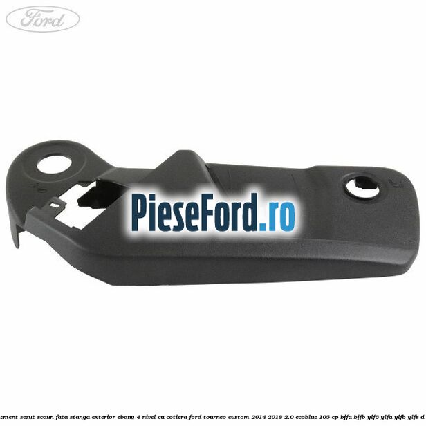 Ornament sezut scaun fata stanga exterior ebony 4 nivel cu cotiera Ford Tourneo Custom 2014-2018 2.0 EcoBlue 105 cp Ornament sezut scaun fata stanga exterior ebony 4 nivel cu cotiera Ford Tourneo Custom 2014-2018 2.0 EcoBlue 105 cp BJFA, BJFB, YLF6, YLFA, YLFB, YLFS diesel