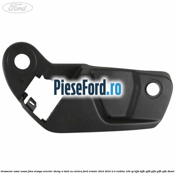 Ornament sezut scaun fata stanga exterior ebony 4 nivel cu cotiera Ford Transit 2014-2018 2.0 EcoBlue 105 cp Ornament sezut scaun fata stanga exterior ebony 4 nivel cu cotiera Ford Transit 2014-2018 2.0 EcoBlue 105 cp BJFA, BJFB, YLF6, YLFA, YLFB, YLFS diesel