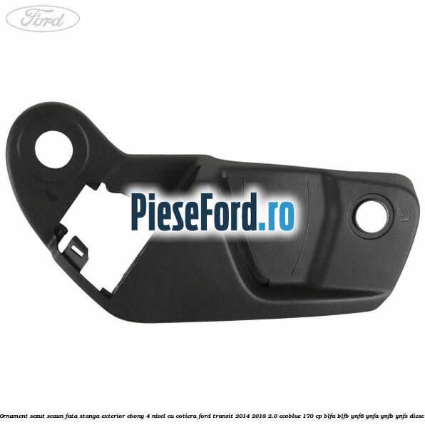Ornament sezut scaun fata stanga exterior ebony 4 nivel cu cotiera Ford Transit 2014-2018 2.0 EcoBlue 170 cp BLFA, BLFB, YNF6, YNFA, YNFB, YNFS diesel