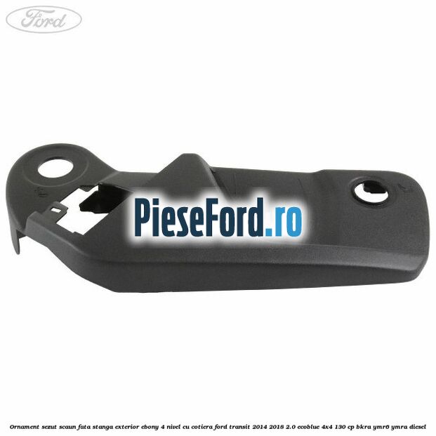 Ornament sezut scaun fata stanga exterior ebony 4 nivel cu cotiera Ford Transit 2014-2018 2.0 EcoBlue 4x4 130 cp Ornament sezut scaun fata stanga exterior ebony 4 nivel cu cotiera Ford Transit 2014-2018 2.0 EcoBlue 4x4 130 cp BKRA, YMR6, YMRA diesel