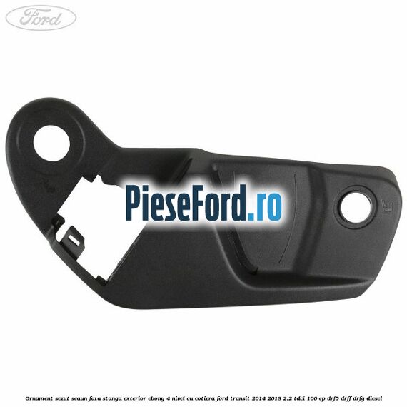 Ornament sezut scaun fata stanga exterior ebony 4 nivel cu cotiera Ford Transit 2014-2018 2.2 TDCi 100 cp DRF5, DRFF, DRFG diesel