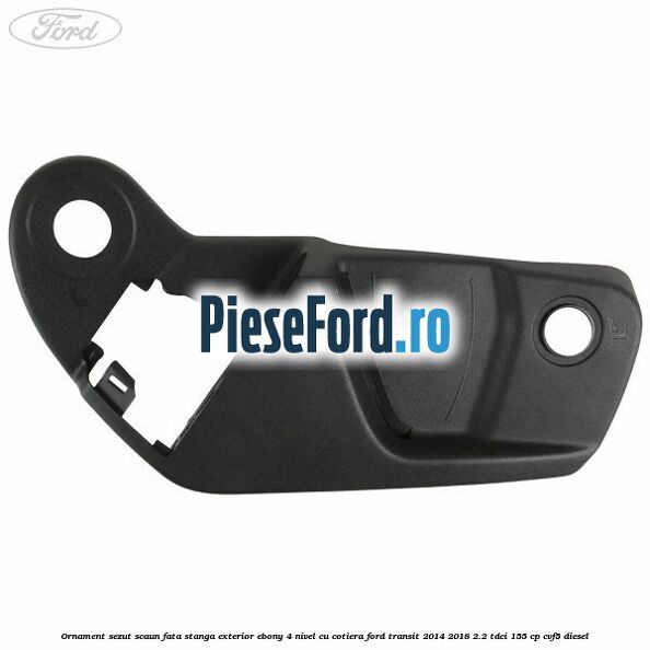 Ornament sezut scaun fata stanga exterior ebony 4 nivel cu cotiera Ford Transit 2014-2018 2.2 TDCi 155 cp CVF5 diesel