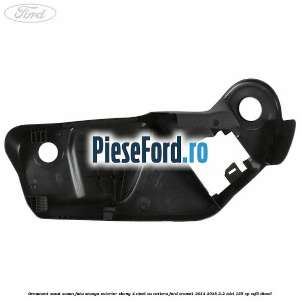 Ornament sezut scaun fata stanga exterior ebony 4 nivel cu cotiera Ford Transit 2014-2018 2.2 TDCi 155 cp CVF5 diesel