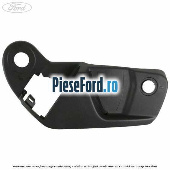 Ornament sezut scaun fata stanga exterior ebony 4 nivel cu cotiera Ford Transit 2014-2018 2.2 TDCi RWD 100 cp DRR5 diesel