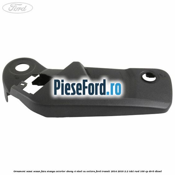 Ornament sezut scaun fata stanga exterior ebony 4 nivel cu cotiera Ford Transit 2014-2018 2.2 TDCi RWD 100 cp DRR5 diesel