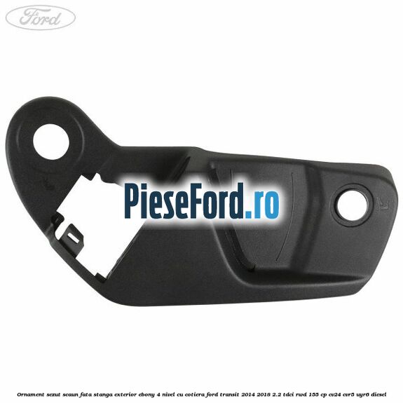 Ornament sezut scaun fata stanga exterior ebony 4 nivel cu cotiera Ford Transit 2014-2018 2.2 TDCi RWD 155 cp CV24, CVR5, UYR6 diesel