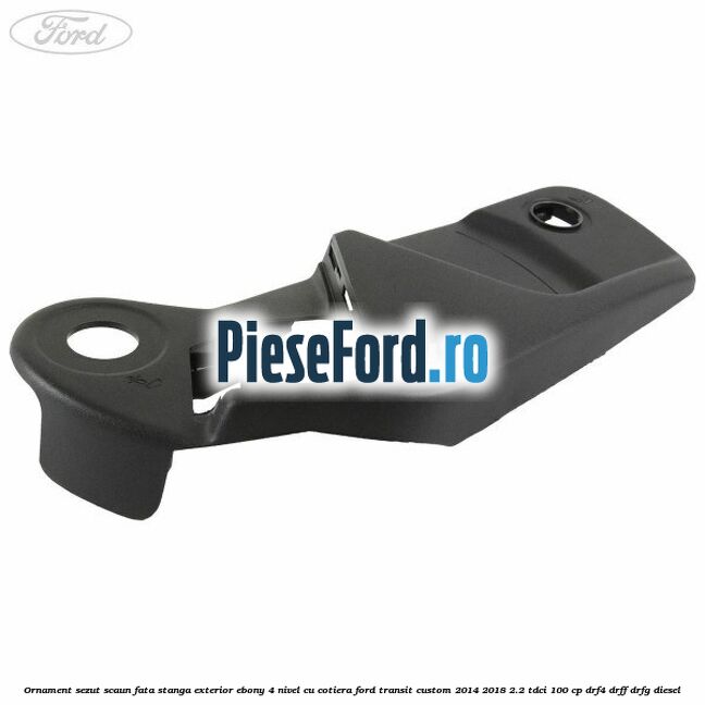 Ornament sezut scaun fata stanga exterior ebony 4 nivel cu cotiera Ford Transit Custom 2014-2018 2.2 TDCi 100 cp DRF4, DRFF, DRFG diesel