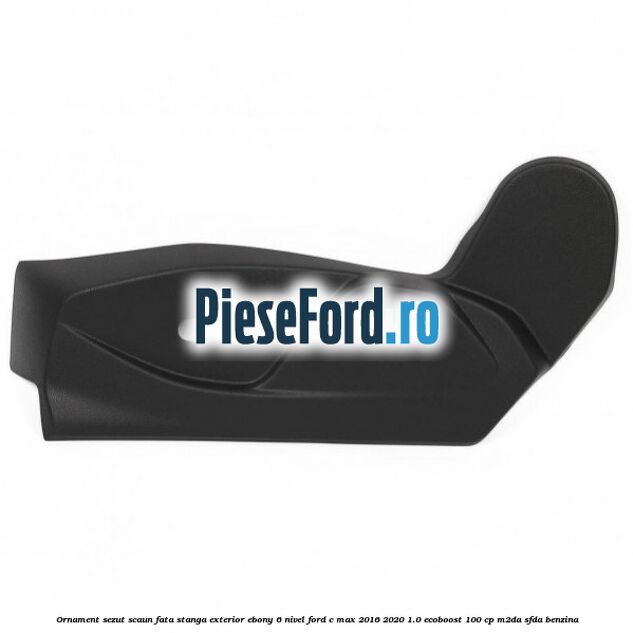 Ornament sezut scaun fata stanga exterior ebony 6 nivel Ford C-Max 2016-2020 1.0 EcoBoost 100 cp M2DA, SFDA benzina