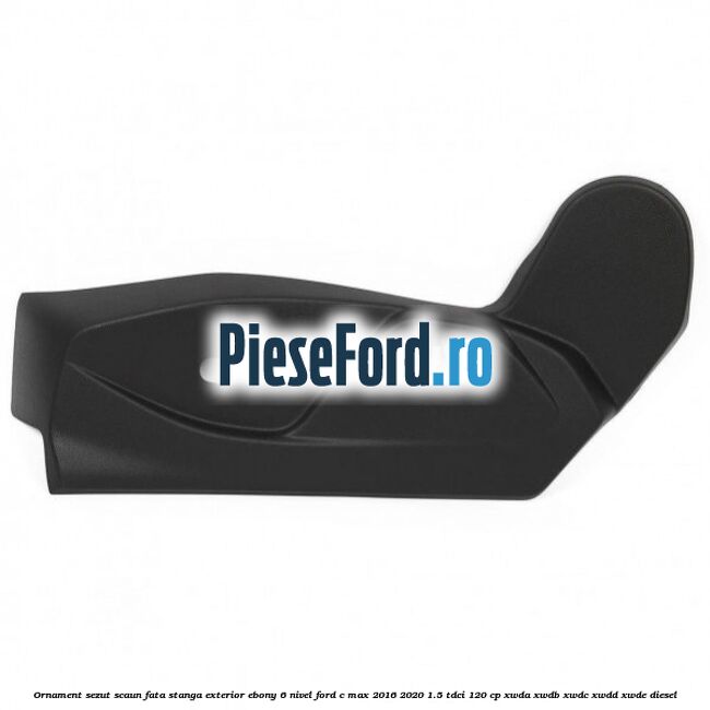 Ornament sezut scaun fata stanga exterior ebony 6 nivel Ford C-Max 2016-2020 1.5 TDCi 120 cp XWDA, XWDB, XWDC, XWDD, XWDE diesel
