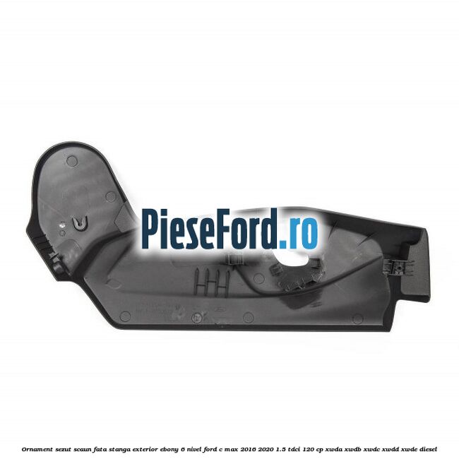 Ornament sezut scaun fata stanga exterior ebony 6 nivel Ford C-Max 2016-2020 1.5 TDCi 120 cp XWDA, XWDB, XWDC, XWDD, XWDE diesel