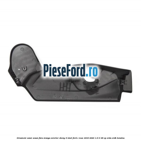 Ornament sezut scaun fata stanga exterior ebony 6 nivel Ford C-Max 2016-2020 1.6 Ti 85 cp Ornament sezut scaun fata stanga exterior ebony 6 nivel Ford C-Max 2016-2020 1.6 Ti 85 cp XTDA, XTDB benzina