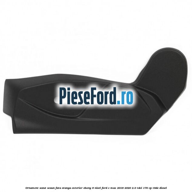 Ornament sezut scaun fata stanga exterior ebony 6 nivel Ford C-Max 2016-2020 2.0 TDCi 170 cp T8DE diesel