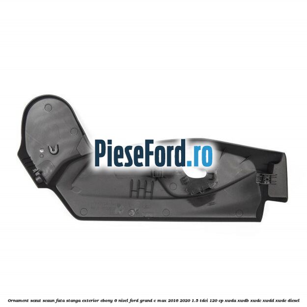 Ornament sezut scaun fata stanga exterior ebony 6 nivel Ford Grand C-Max 2016-2020 1.5 TDCi 120 cp XWDA, XWDB, XWDC, XWDD, XWDE diesel