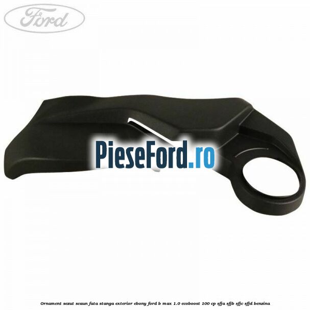 Ornament sezut scaun fata stanga exterior ebony Ford B-Max 1.0 EcoBoost 100 cp SFJA, SFJB, SFJC, SFJD benzina