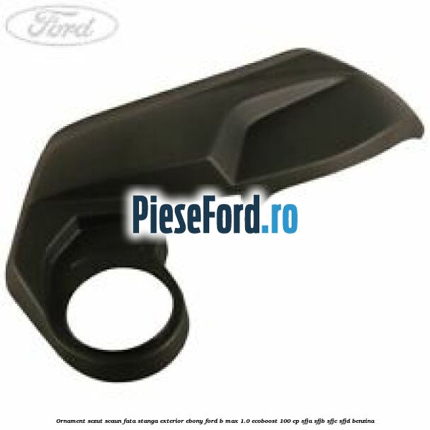 Ornament sezut scaun fata stanga exterior ebony Ford B-Max 1.0 EcoBoost 100 cp SFJA, SFJB, SFJC, SFJD benzina