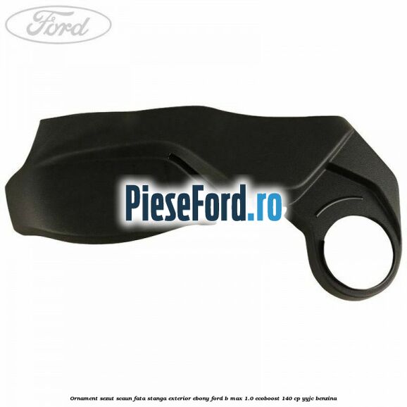 Ornament sezut scaun fata stanga exterior ebony Ford B-Max 1.0 EcoBoost 140 cp YYJC benzina