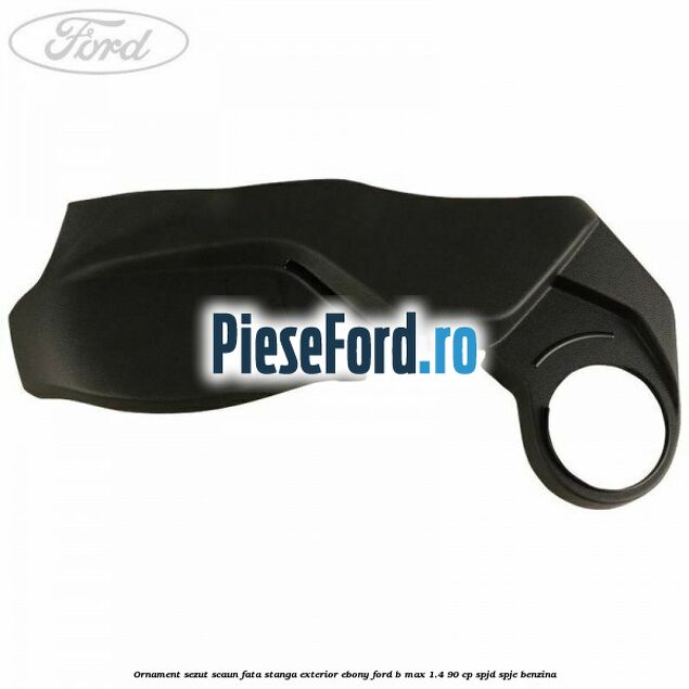 Ornament sezut scaun fata stanga exterior ebony Ford B-Max 1.4 90 cp SPJD, SPJE benzina