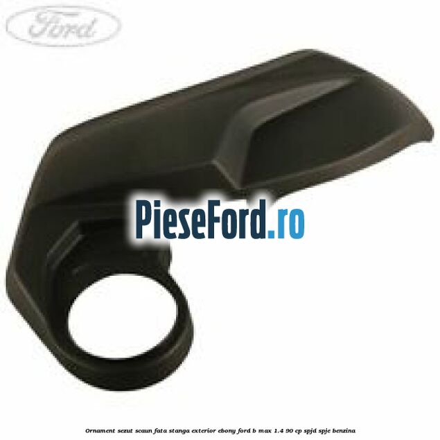 Ornament sezut scaun fata stanga exterior ebony Ford B-Max 1.4 90 cp SPJD, SPJE benzina