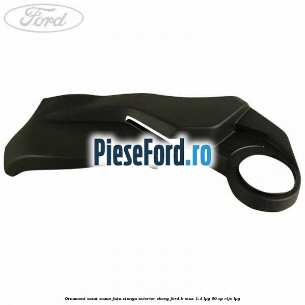 Ornament sezut scaun fata stanga exterior ebony Ford B-Max 1.4 LPG 90 cp RTJC LPG