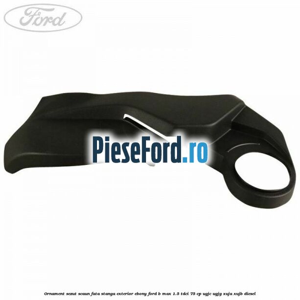 Ornament sezut scaun fata stanga exterior ebony Ford B-Max 1.5 TDCi 75 cp UGJC, UGJG, XUJA, XUJB diesel
