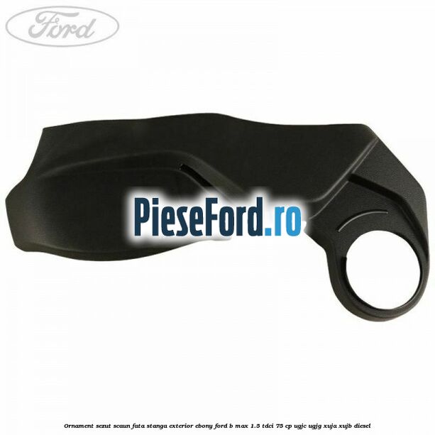 Ornament sezut scaun fata stanga exterior ebony Ford B-Max 1.5 TDCi 75 cp UGJC, UGJG, XUJA, XUJB diesel