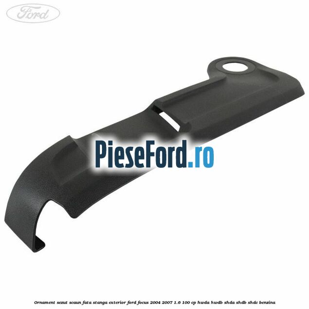 Ornament sezut scaun fata stanga exterior Ford Focus 2004-2007 1.6 100 cp HWDA, HWDB, SHDA, SHDB, SHDC benzina