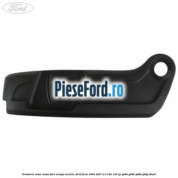 Ornament sezut scaun fata stanga exterior Ford Focus 2004-2007 2.0 TDCi 136 cp G6DA, G6DB, G6DD, G6DG diesel