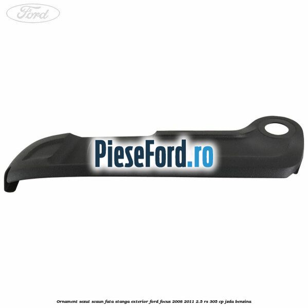 Ornament sezut scaun fata stanga exterior Ford Focus 2008-2011 2.5 RS 305 cp JZDA benzina