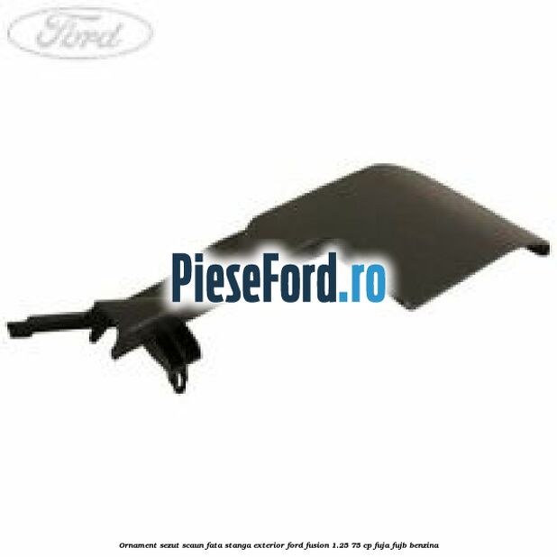 Ornament sezut scaun fata stanga exterior Ford Fusion 1.25 75 cp FUJA, FUJB benzina