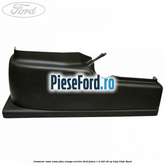 Ornament sezut scaun fata stanga exterior Ford Fusion 1.6 TDCi 90 cp HHJA, HHJB diesel