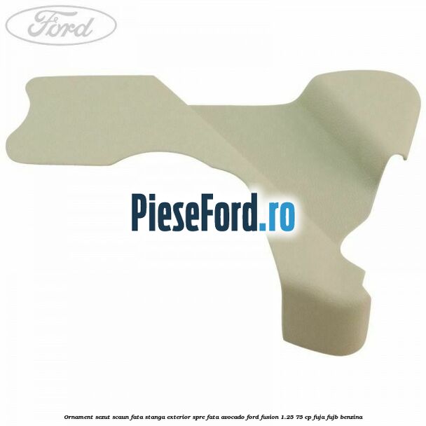 Ornament sezut scaun fata stanga exterior spre fata avocado Ford Fusion 1.25 75 cp FUJA, FUJB benzina