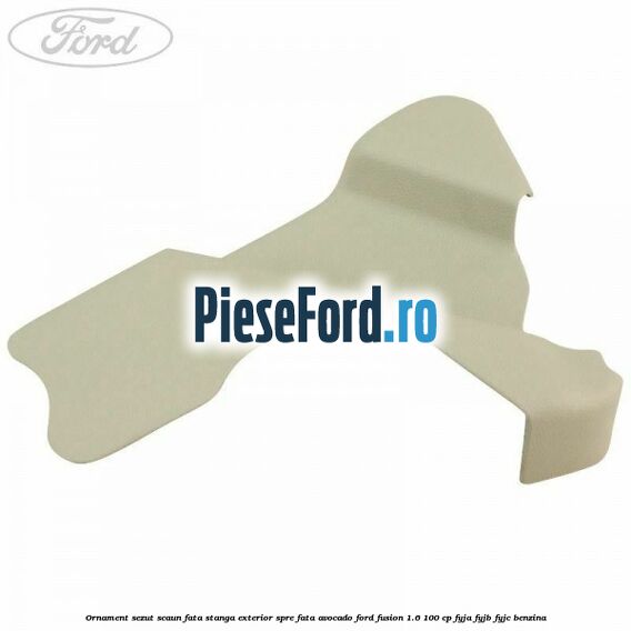Ornament sezut scaun fata stanga exterior spre fata avocado Ford Fusion 1.6 100 cp FYJA, FYJB, FYJC benzina
