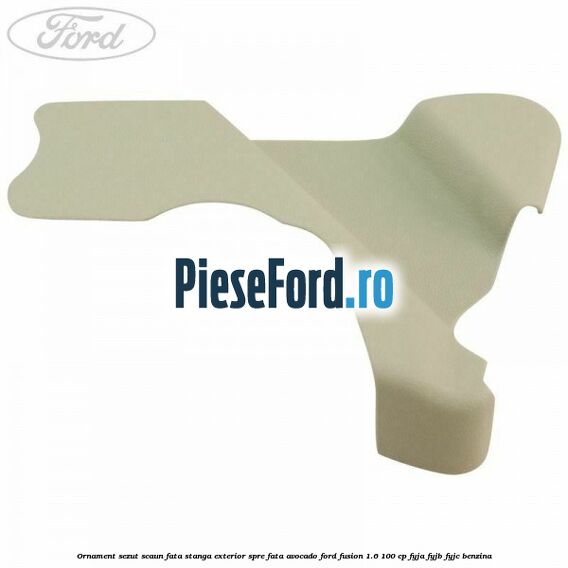 Ornament sezut scaun fata stanga exterior spre fata avocado Ford Fusion 1.6 100 cp FYJA, FYJB, FYJC benzina