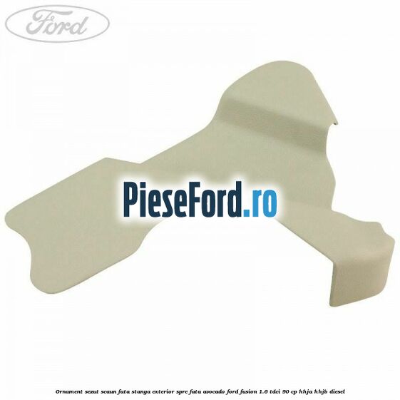 Ornament sezut scaun fata stanga exterior spre fata avocado Ford Fusion 1.6 TDCi 90 cp HHJA, HHJB diesel
